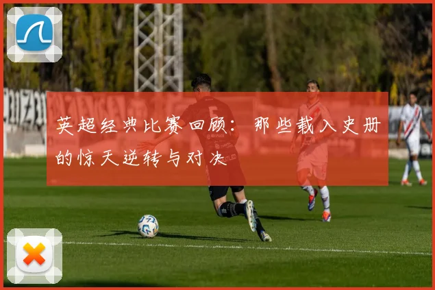英超经典比赛回顾:那些载入史册的惊天逆转与对决