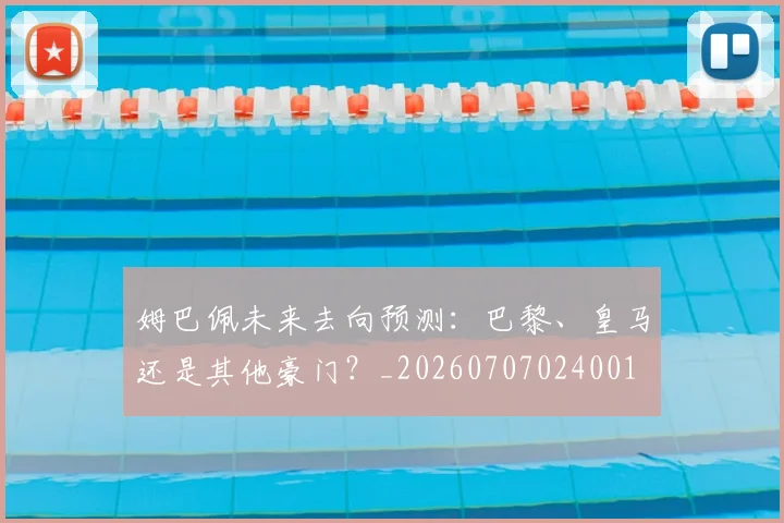 姆巴佩未来去向预测:巴黎、皇马还是其他豪门?_20260707024001