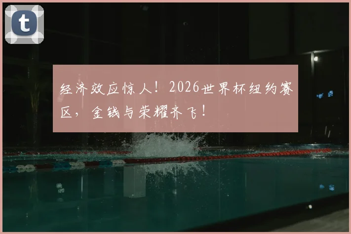 经济效应惊人!2026世界杯纽约赛区,金钱与荣耀齐飞!