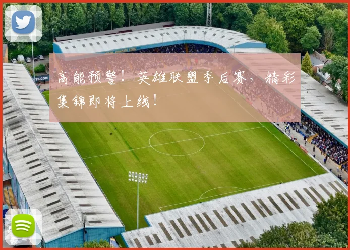 高能预警!英雄联盟季后赛,精彩集锦即将上线!