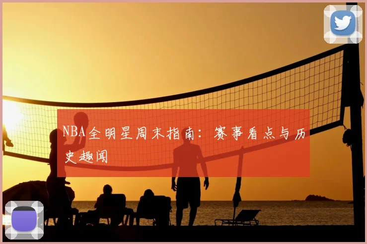 NBA全明星周末指南：赛事看点与历史趣闻