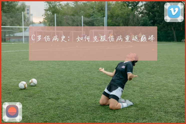 C罗伤病史:如何克服伤病重返巅峰