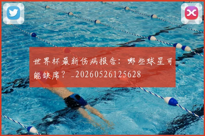 世界杯最新伤病报告:哪些球星可能缺席?_20260526125628