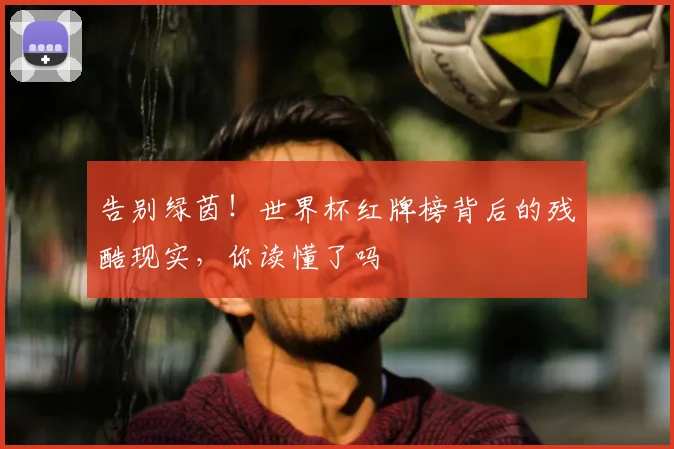 告别绿茵!世界杯红牌榜背后的残酷现实,你读懂了吗