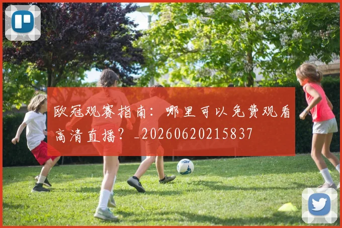 欧冠观赛指南:哪里可以免费观看高清直播?_20260620215837