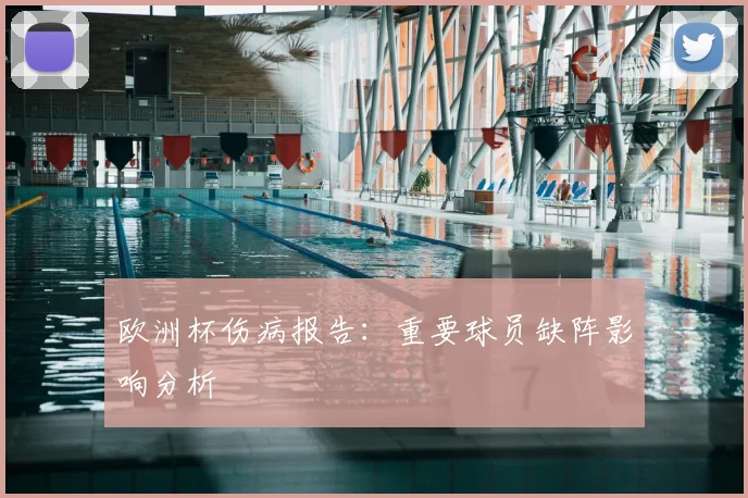 欧洲杯伤病报告:重要球员缺阵影响分析
