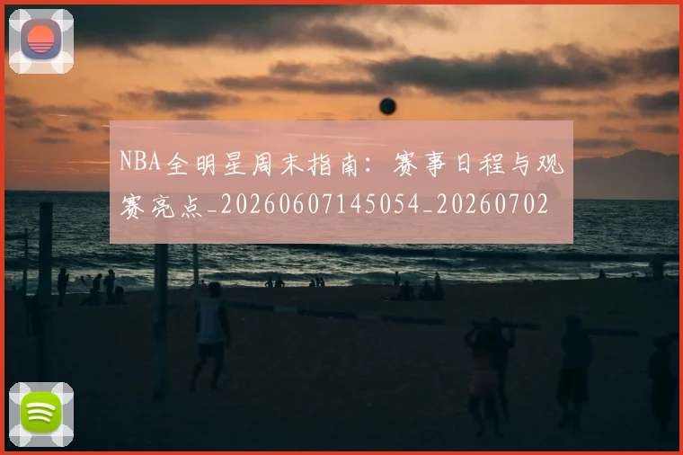 NBA全明星周末指南：赛事日程与观赛亮点_20260607145054_20260702045138