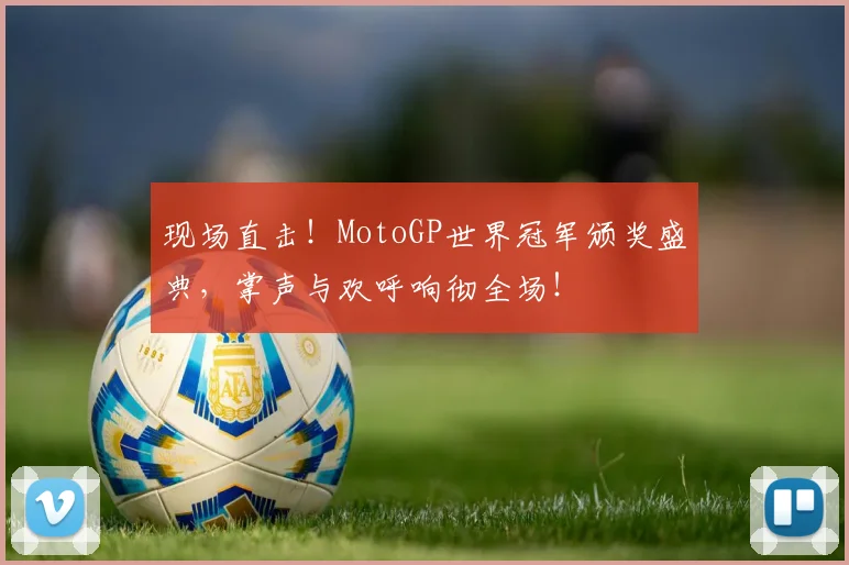 现场直击!MotoGP世界冠军颁奖盛典,掌声与欢呼响彻全场!