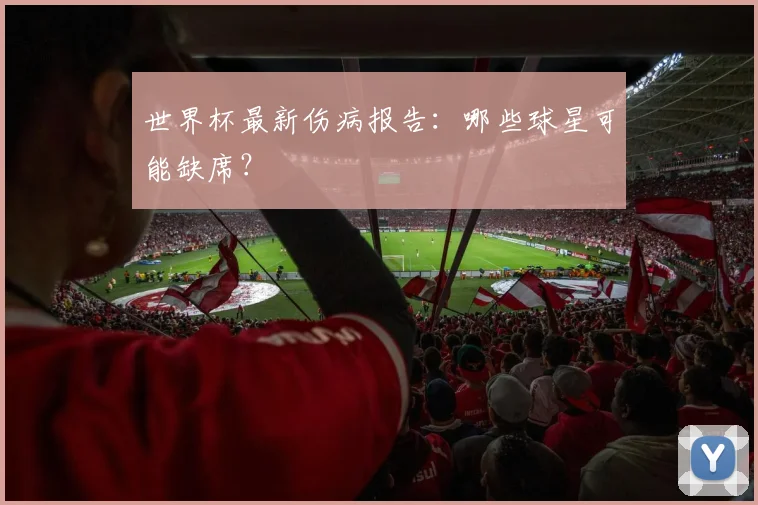 世界杯最新伤病报告:哪些球星可能缺席?