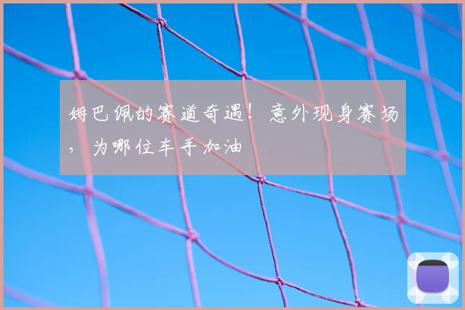 姆巴佩的赛道奇遇!意外现身赛场,为哪位车手加油