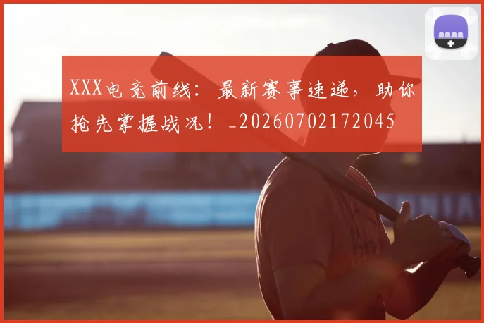 XXX电竞前线:最新赛事速递,助你抢先掌握战况!_20260702172045