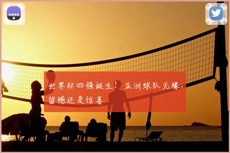 世界杯四强诞生!亚洲球队无缘,留憾还是惊喜