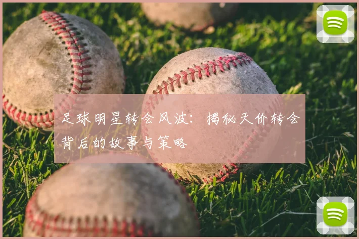 足球明星转会风波：揭秘天价转会背后的故事与策略