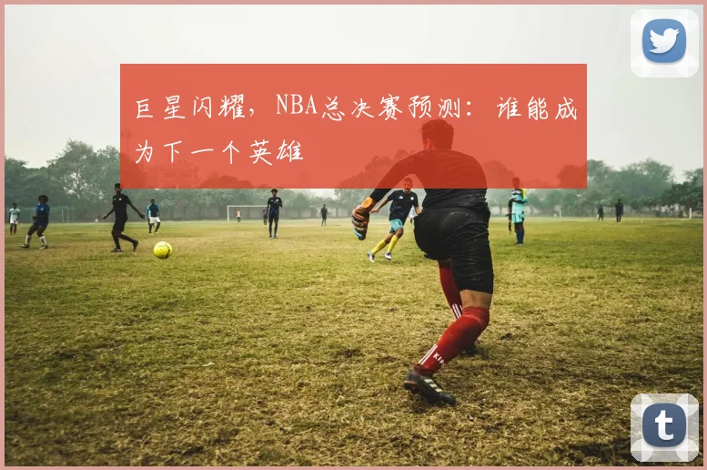 巨星闪耀,NBA总决赛预测:谁能成为下一个英雄