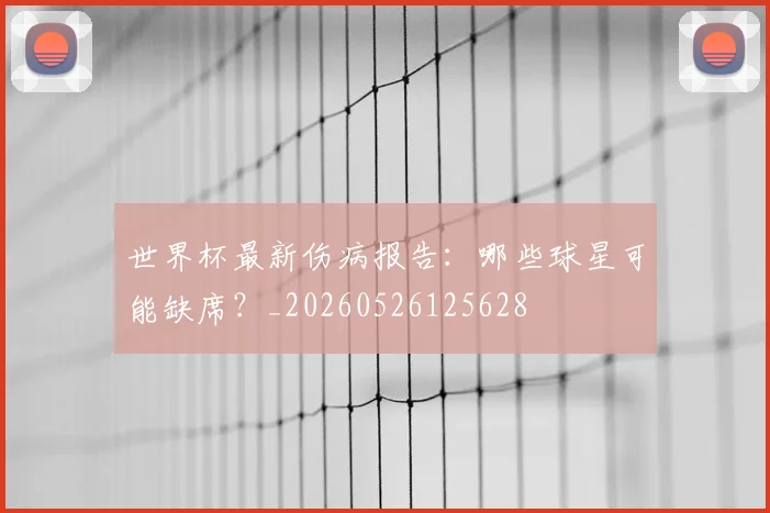 世界杯最新伤病报告:哪些球星可能缺席?_20260526125628