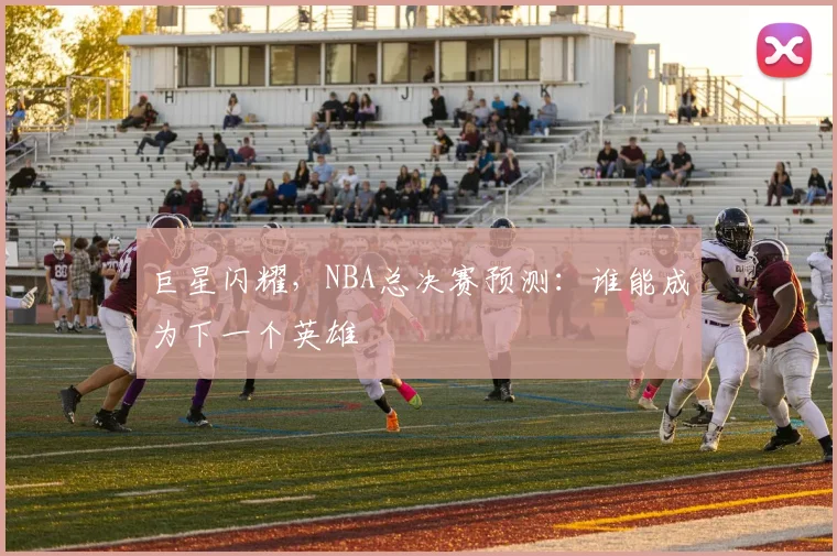 巨星闪耀,NBA总决赛预测:谁能成为下一个英雄