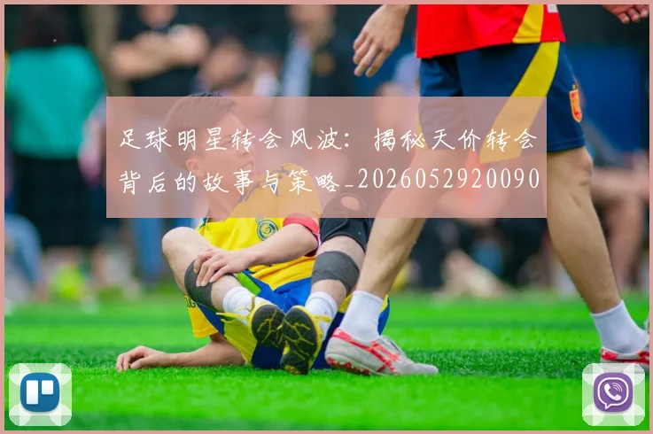 足球明星转会风波：揭秘天价转会背后的故事与策略_20260529200900