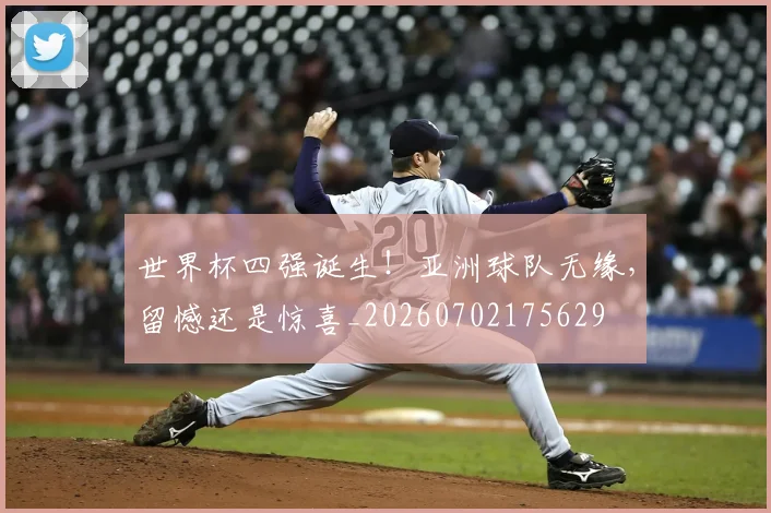 世界杯四强诞生！亚洲球队无缘，留憾还是惊喜_20260702175629