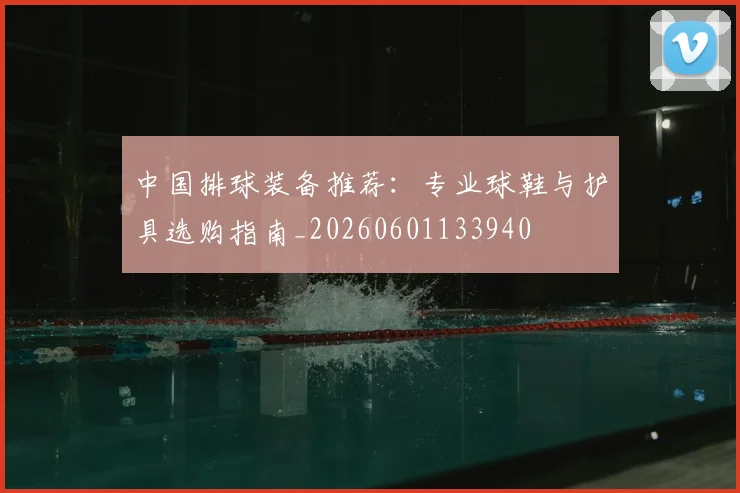 中国排球装备推荐:专业球鞋与护具选购指南_20260601133940