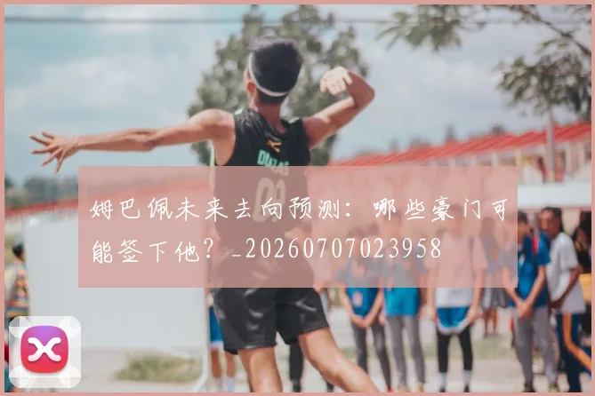 姆巴佩未来去向预测：哪些豪门可能签下他？_20260707023958
