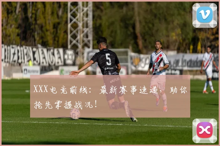 XXX电竞前线：最新赛事速递，助你抢先掌握战况！