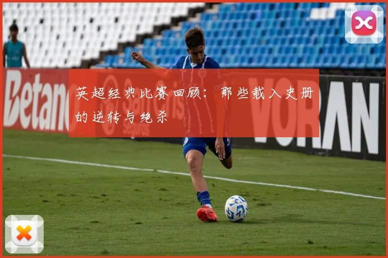 英超经典比赛回顾：那些载入史册的逆转与绝杀
