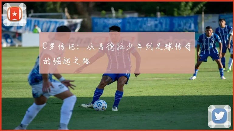 C罗传记:从马德拉少年到足球传奇的崛起之路
