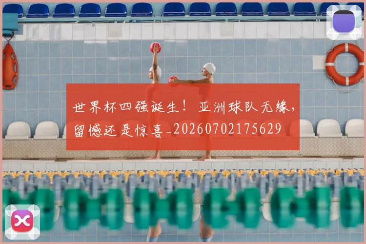 世界杯四强诞生!亚洲球队无缘,留憾还是惊喜_20260702175629