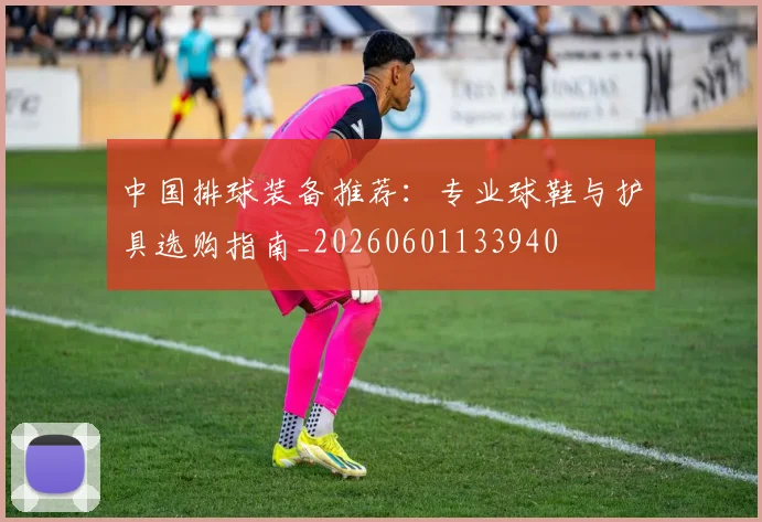 中国排球装备推荐:专业球鞋与护具选购指南_20260601133940