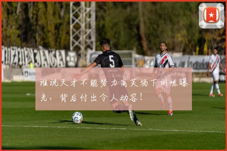 谁说天才不能努力高芙场下训练曝光，背后付出令人动容！