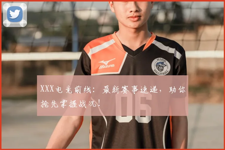 XXX电竞前线:最新赛事速递,助你抢先掌握战况!