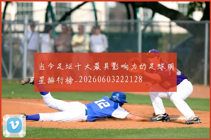 当今足坛十大最具影响力的足球明星排行榜_20260603222128