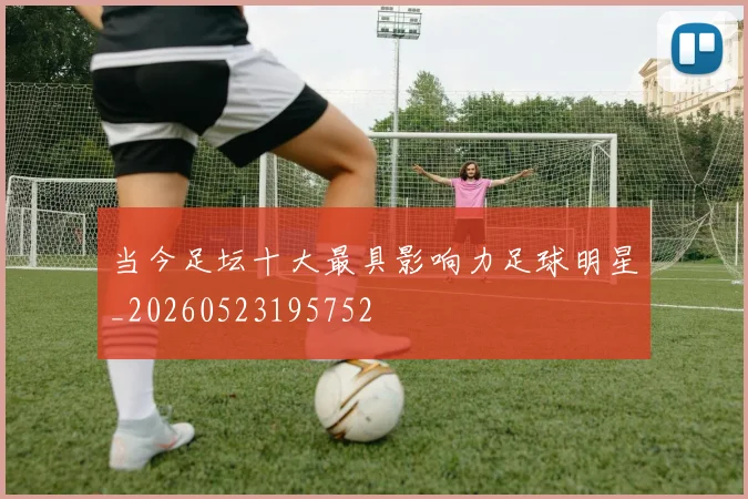 当今足坛十大最具影响力足球明星_20260523195752